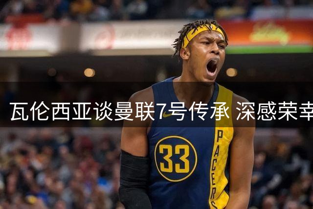 瓦伦西亚谈曼联7号传承 深感荣幸曾身披传奇球衣