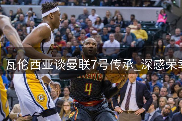 瓦伦西亚谈曼联7号传承 深感荣幸曾身披传奇球衣