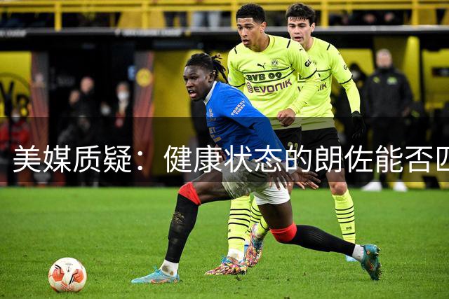 美媒质疑：健康状态的朗佐能否匹敌今日拉梅洛？
