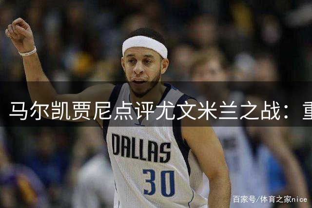 马尔凯贾尼点评尤文米兰之战：重建中的球队表现难言精彩
